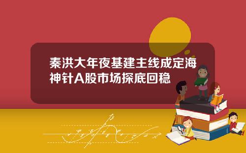 秦洪大年夜基建主线成定海神针A股市场探底回稳