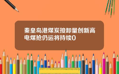 秦皇岛港煤炭接卸量创新高电煤抢仍运将持续0