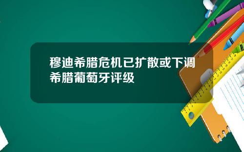 穆迪希腊危机已扩散或下调希腊葡萄牙评级