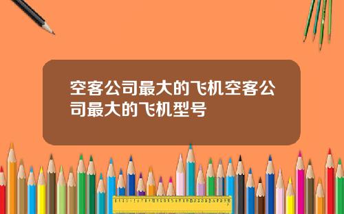 空客公司最大的飞机空客公司最大的飞机型号