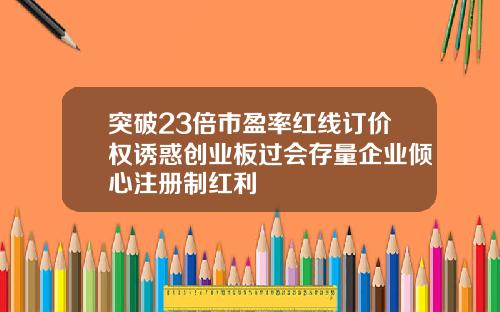 突破23倍市盈率红线订价权诱惑创业板过会存量企业倾心注册制红利