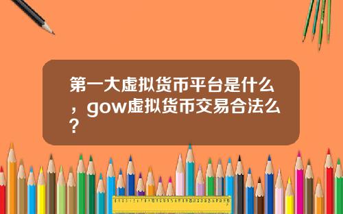 第一大虚拟货币平台是什么，gow虚拟货币交易合法么？