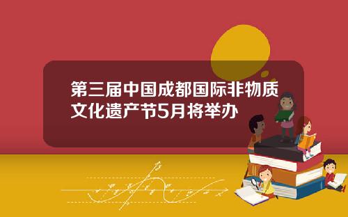 第三届中国成都国际非物质文化遗产节5月将举办