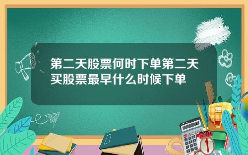 第二天股票何时下单第二天买股票最早什么时候下单