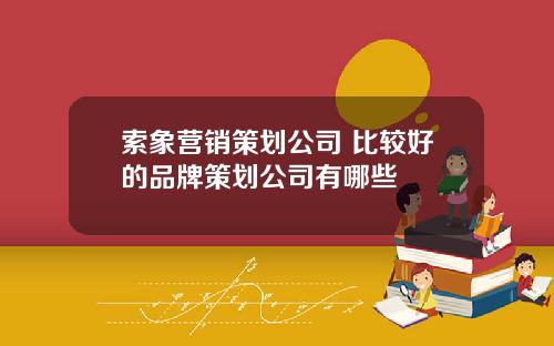 索象营销策划公司 比较好的品牌策划公司有哪些