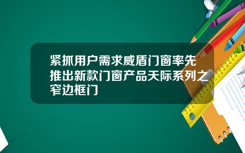 紧抓用户需求威盾门窗率先推出新款门窗产品天际系列之窄边框门