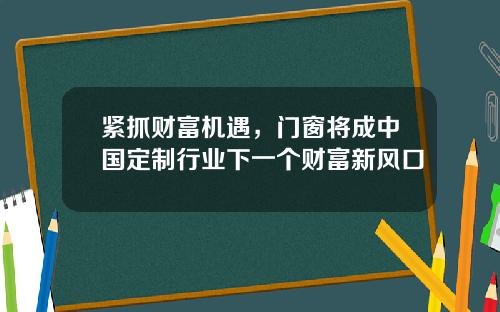 紧抓财富机遇，门窗将成中国定制行业下一个财富新风口