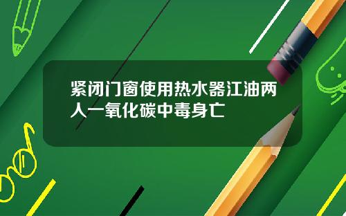 紧闭门窗使用热水器江油两人一氧化碳中毒身亡