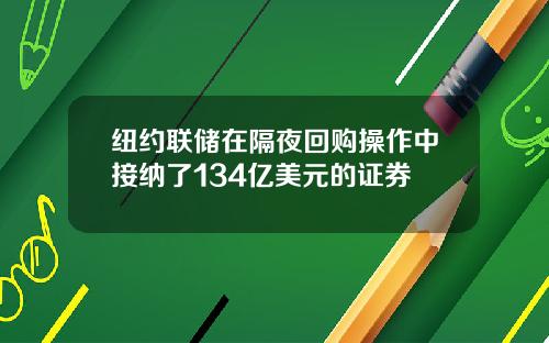 纽约联储在隔夜回购操作中接纳了134亿美元的证券