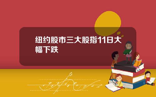 纽约股市三大股指11日大幅下跌