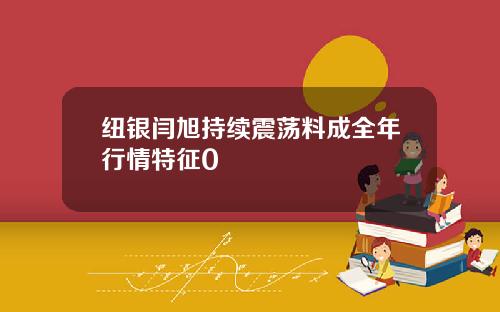 纽银闫旭持续震荡料成全年行情特征0