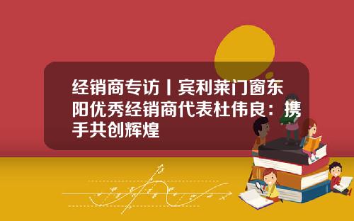 经销商专访丨宾利莱门窗东阳优秀经销商代表杜伟良：携手共创辉煌