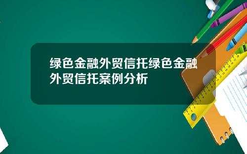 绿色金融外贸信托绿色金融外贸信托案例分析