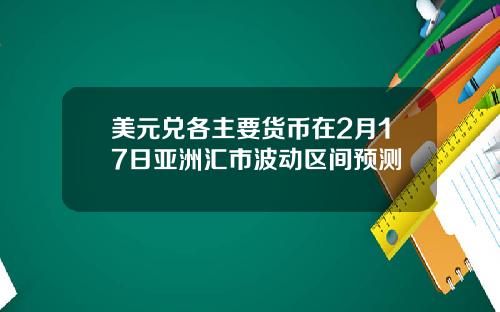 美元兑各主要货币在2月17日亚洲汇市波动区间预测