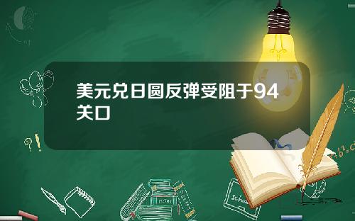 美元兑日圆反弹受阻于94关口