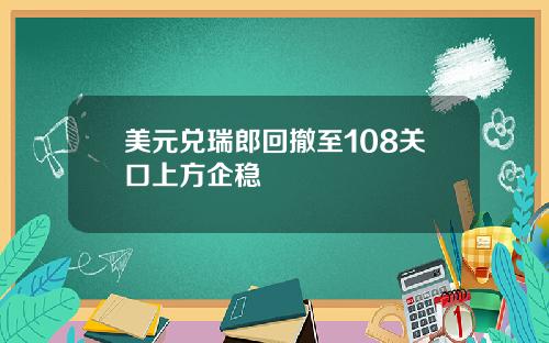 美元兑瑞郎回撤至108关口上方企稳