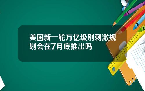 美国新一轮万亿级别刺激规划会在7月底推出吗