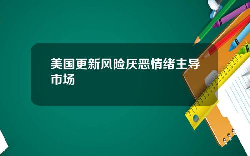 美国更新风险厌恶情绪主导市场