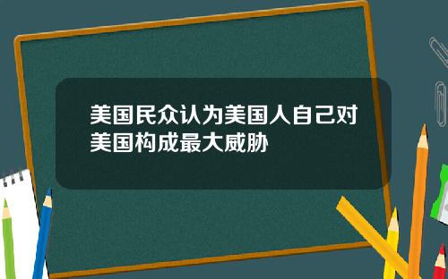 美国民众认为美国人自己对美国构成最大威胁