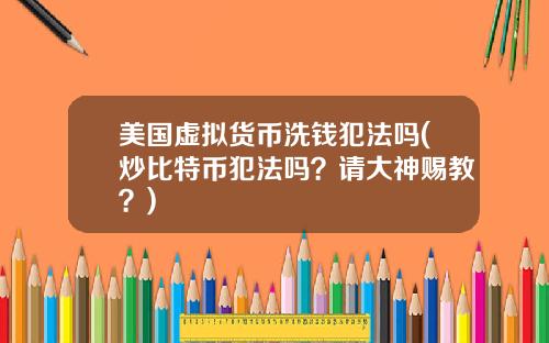 美国虚拟货币洗钱犯法吗(炒比特币犯法吗？请大神赐教？)