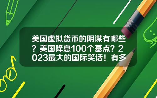 美国虚拟货币的阴谋有哪些？美国降息100个基点？2023最大的国际笑话！有多少阴谋破产？