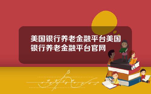 美国银行养老金融平台美国银行养老金融平台官网