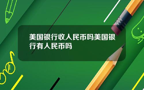 美国银行收人民币吗美国银行有人民币吗