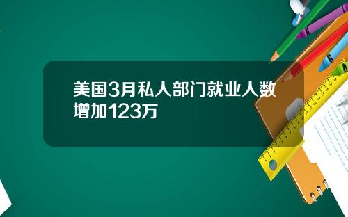 美国3月私人部门就业人数增加123万