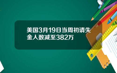 美国3月19日当周初请失金人数减至382万