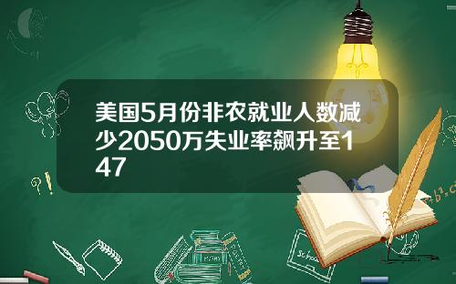 美国5月份非农就业人数减少2050万失业率飙升至147