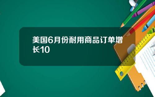 美国6月份耐用商品订单增长10