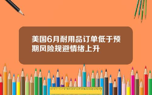 美国6月耐用品订单低于预期风险规避情绪上升