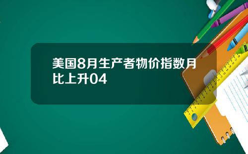 美国8月生产者物价指数月比上升04