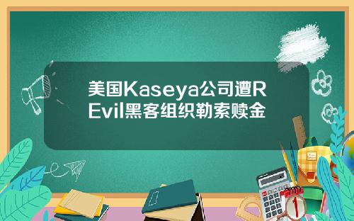 美国Kaseya公司遭REvil黑客组织勒索赎金