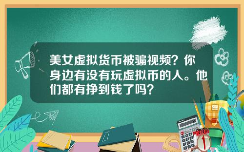 美女虚拟货币被骗视频？你身边有没有玩虚拟币的人。他们都有挣到钱了吗？