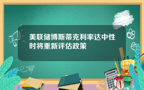 美联储博斯蒂克利率达中性时将重新评估政策