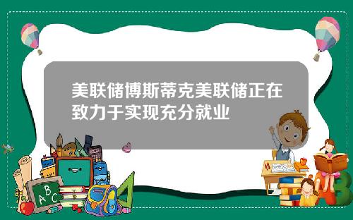 美联储博斯蒂克美联储正在致力于实现充分就业