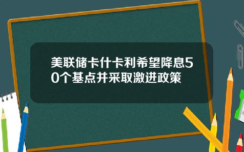 美联储卡什卡利希望降息50个基点并采取激进政策