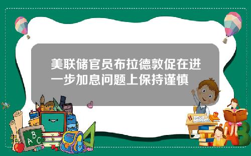 美联储官员布拉德敦促在进一步加息问题上保持谨慎