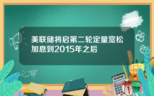 美联储将启第二轮定量宽松加息到2015年之后