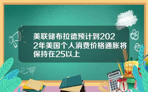 美联储布拉德预计到2022年美国个人消费价格通胀将保持在25以上