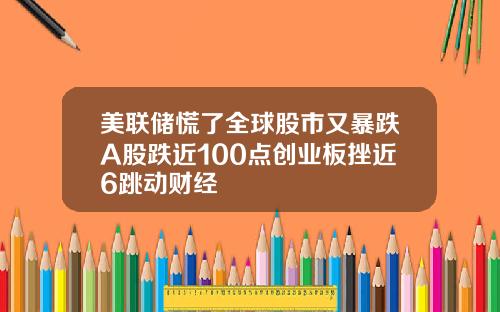 美联储慌了全球股市又暴跌A股跌近100点创业板挫近6跳动财经