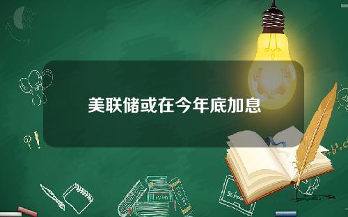 美联储或在今年底加息