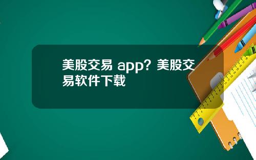 美股交易 app？美股交易软件下载