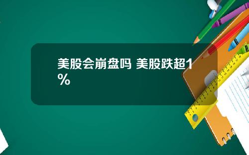 美股会崩盘吗 美股跌超1%