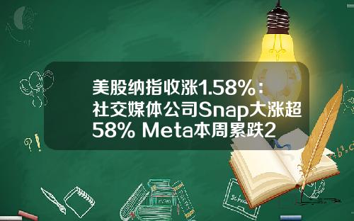 美股纳指收涨1.58%：社交媒体公司Snap大涨超58% Meta本周累跌21%