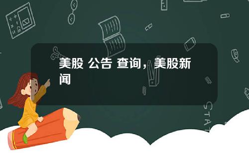 美股 公告 查询，美股新闻