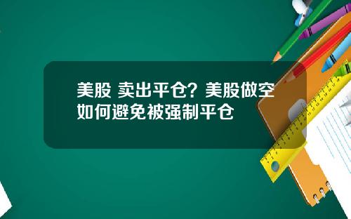 美股 卖出平仓？美股做空如何避免被强制平仓