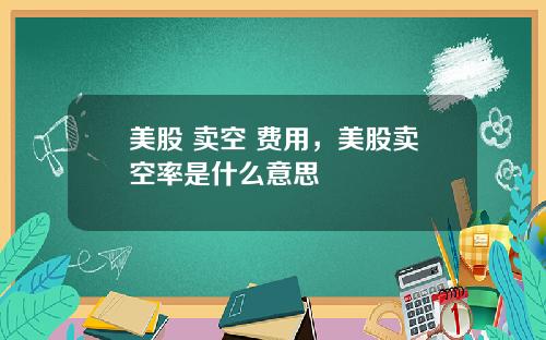 美股 卖空 费用，美股卖空率是什么意思