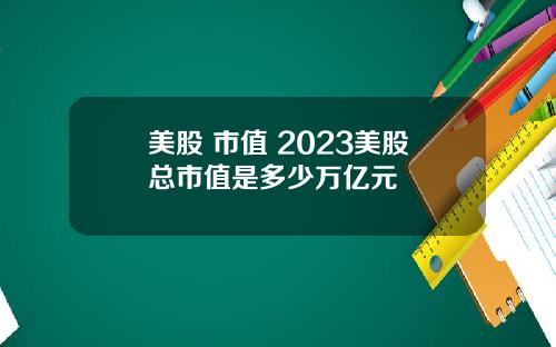 美股 市值 2023美股总市值是多少万亿元